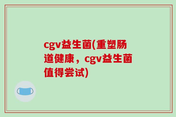 cgv益生菌(重塑肠道健康,cgv益生菌值得尝试) cgv益生菌(重塑肠道健康,cgv益生菌值得尝试)