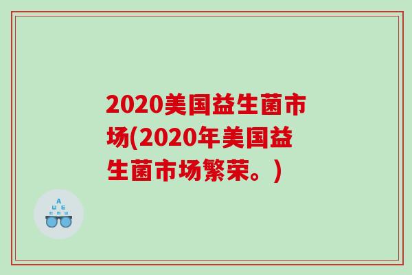 2020美国益生菌市场(2020年美国益生菌市场繁荣。) 2020美国益生菌市场(2020年美国益生菌市场繁荣。)
