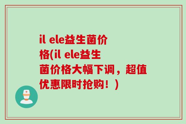 il ele益生菌价格(il ele益生菌价格大幅下调,超值优惠限时抢购!) il ele益生菌价格(il ele益生菌价格大幅下调,超值优惠限时抢购!)