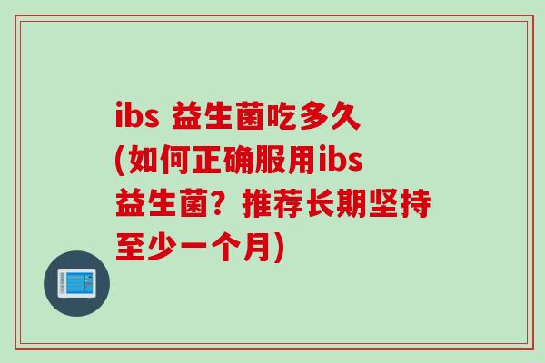 ibs 益生菌吃多久(如何正确服用ibs益生菌?推荐长期坚持至少一个月) ibs 益生菌吃多久(如何正确服用ibs益生菌?推荐长期坚持至少一个月)
