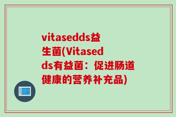 vitasedds益生菌(Vitasedds有益菌:促进肠道健康的营养补充品) vitasedds益生菌(Vitasedds有益菌:促进肠道健康的营养补充品)