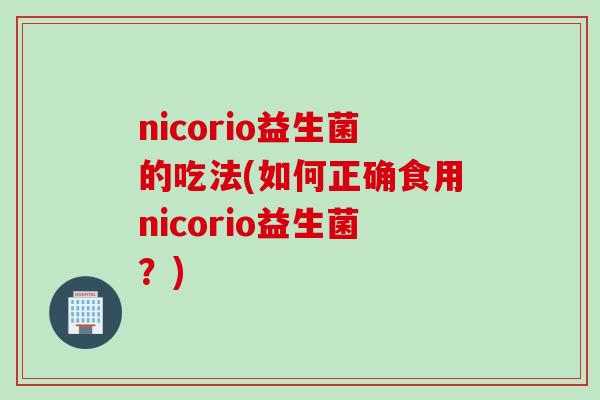 nicorio益生菌的吃法(如何正确食用nicorio益生菌?) nicorio益生菌的吃法(如何正确食用nicorio益生菌?)