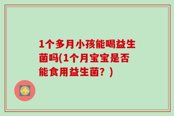 1个多月小孩能喝益生菌吗(1个月宝宝是否能食用益生菌？)