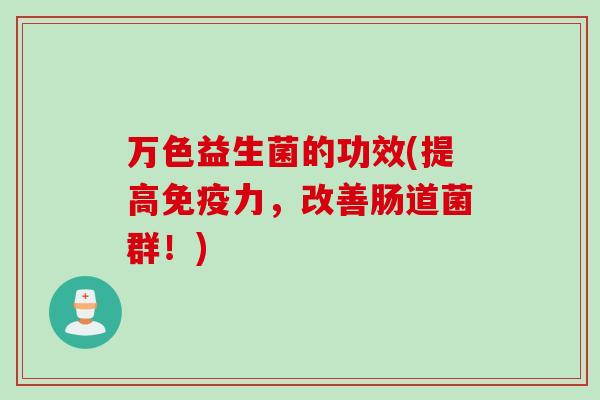 万色益生菌的功效(提高力,改善肠道菌群!) 万色益生菌的功效(提高力,改善肠道菌群!)