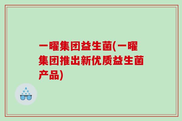 一曜集团益生菌(一曜集团推出新优质益生菌产品)