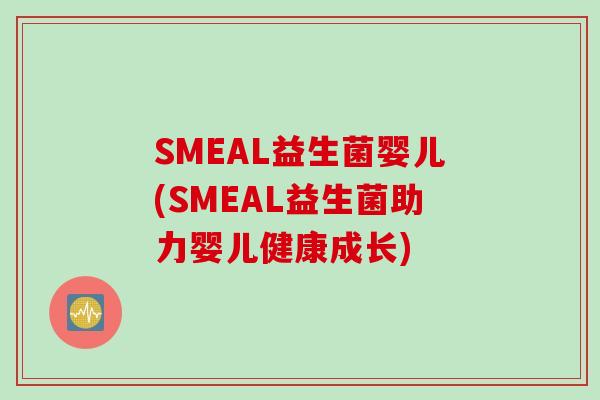 SMEAL益生菌婴儿(SMEAL益生菌助力婴儿健康成长) SMEAL益生菌婴儿(SMEAL益生菌助力婴儿健康成长)