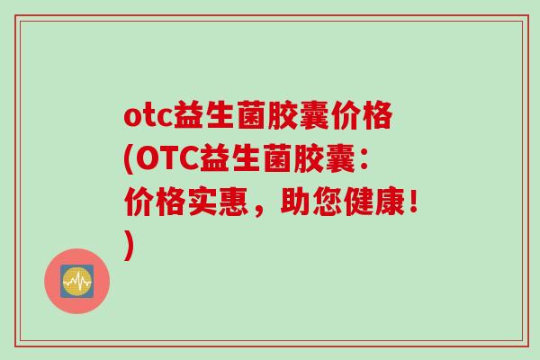 otc益生菌胶囊价格(OTC益生菌胶囊：价格实惠，助您健康！)