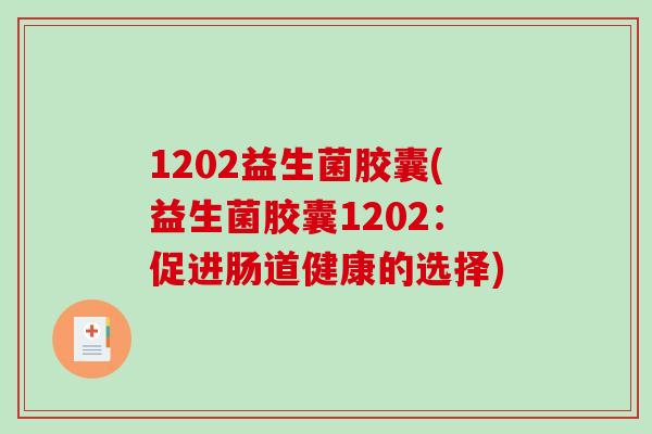 1202益生菌胶囊(益生菌胶囊1202:促进肠道健康的选择) 1202益生菌胶囊(益生菌胶囊1202:促进肠道健康的选择)