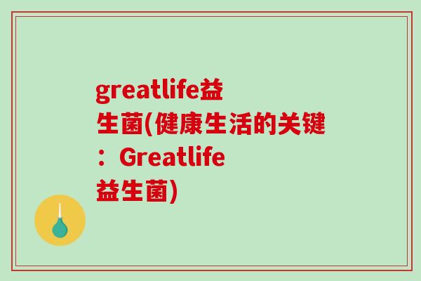 greatlife益生菌(健康生活的关键：Greatlife益生菌)