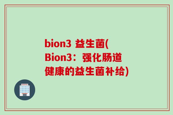 bion3 益生菌(Bion3:强化肠道健康的益生菌补给) bion3 益生菌(Bion3:强化肠道健康的益生菌补给)