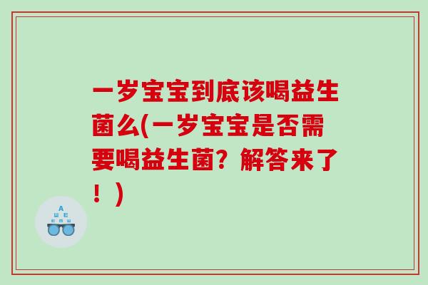 一岁宝宝到底该喝益生菌么(一岁宝宝是否需要喝益生菌?解答来了!) 一岁宝宝到底该喝益生菌么(一岁宝宝是否需要喝益生菌?解答来了!)
