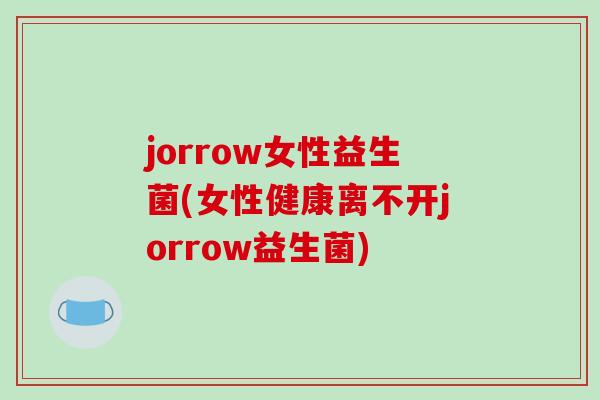 jorrow女性益生菌(女性健康离不开jorrow益生菌) jorrow女性益生菌(女性健康离不开jorrow益生菌)