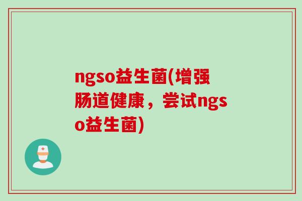ngso益生菌(增强肠道健康,尝试ngso益生菌) ngso益生菌(增强肠道健康,尝试ngso益生菌)