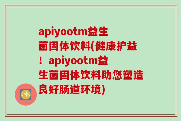 apiyootm益生菌固体饮料(健康护益!apiyootm益生菌固体饮料助您塑造良好肠道环境) apiyootm益生菌固体饮料(健康护益!apiyootm益生菌固体饮料助您塑造良好肠道环境)