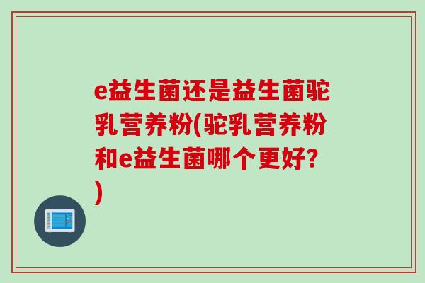 e益生菌还是益生菌驼乳营养粉(驼乳营养粉和e益生菌哪个更好？)