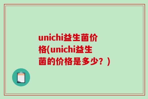 unichi益生菌价格(unichi益生菌的价格是多少？)