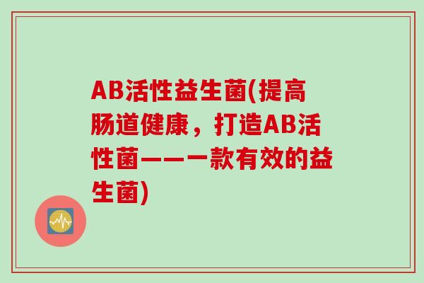 AB活性益生菌(提高肠道健康,打造AB活性菌——一款有效的益生菌) AB活性益生菌(提高肠道健康,打造AB活性菌——一款有效的益生菌)