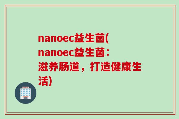 nanoec益生菌(nanoec益生菌:滋养肠道,打造健康生活) nanoec益生菌(nanoec益生菌:滋养肠道,打造健康生活)