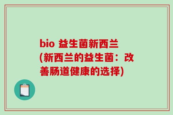 bio 益生菌新西兰(新西兰的益生菌:改善肠道健康的选择) bio 益生菌新西兰(新西兰的益生菌:改善肠道健康的选择)