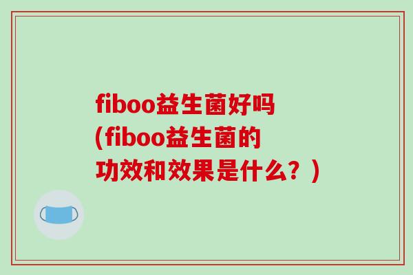 fiboo益生菌好吗(fiboo益生菌的功效和效果是什么？)