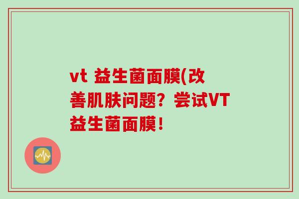 vt 益生菌面膜(改善问题?尝试VT益生菌面膜! vt 益生菌面膜(改善问题?尝试VT益生菌面膜!