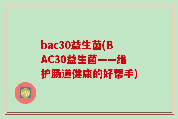 bac30益生菌(BAC30益生菌——维护肠道健康的好帮手) bac30益生菌(BAC30益生菌——维护肠道健康的好帮手)