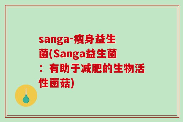 sanga-瘦身益生菌(Sanga益生菌:有助于的生物活性菌菇) sanga-瘦身益生菌(Sanga益生菌:有助于的生物活性菌菇)