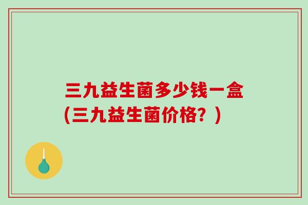 三九益生菌多少钱一盒(三九益生菌价格？)