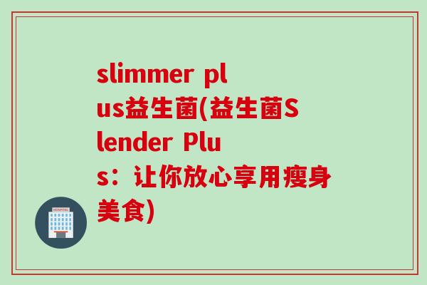 slimmer plus益生菌(益生菌Slender Plus:让你放心享用瘦身美食) slimmer plus益生菌(益生菌Slender Plus:让你放心享用瘦身美食)
