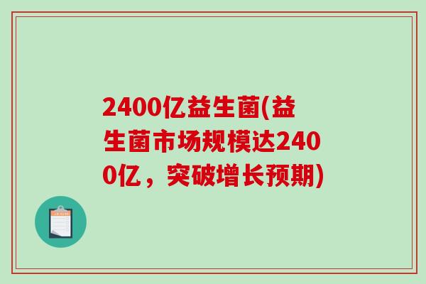 2400亿益生菌(益生菌市场规模达2400亿，突破增长预期)