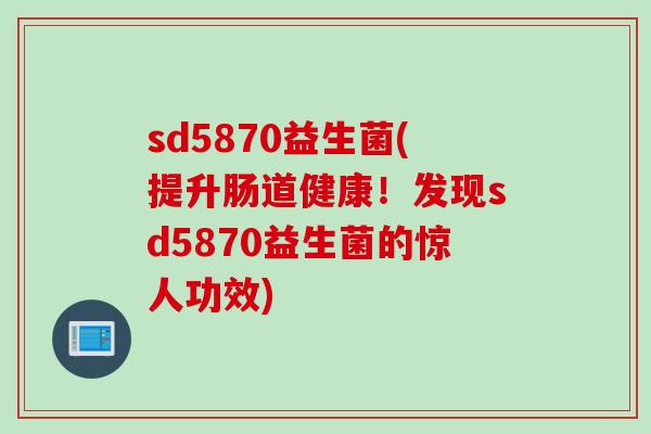 sd5870益生菌(提升肠道健康!发现sd5870益生菌的惊人功效) sd5870益生菌(提升肠道健康!发现sd5870益生菌的惊人功效)