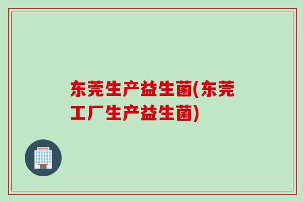 东莞生产益生菌(东莞工厂生产益生菌)