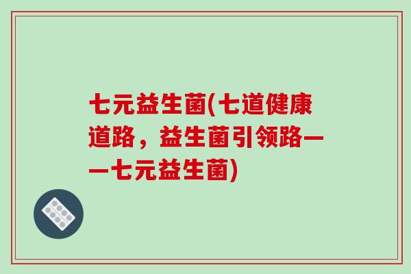 七元益生菌(七道健康道路，益生菌引领路——七元益生菌)