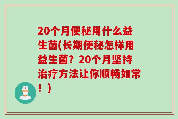 20个月用什么益生菌(长期怎样用益生菌?20个月坚持方法让你顺畅如常!) 20个月用什么益生菌(长期怎样用益生菌?20个月坚持方法让你顺畅如常!)