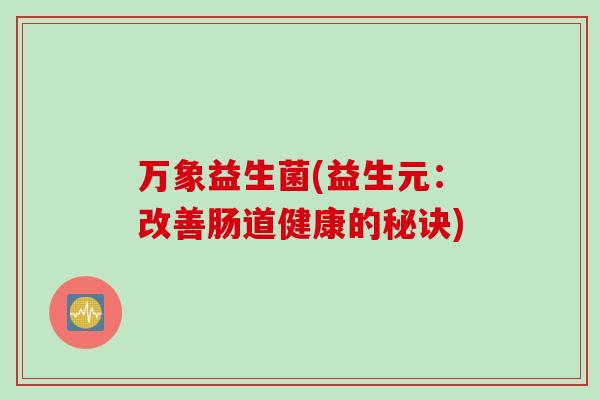 万象益生菌(益生元:改善肠道健康的秘诀) 万象益生菌(益生元:改善肠道健康的秘诀)