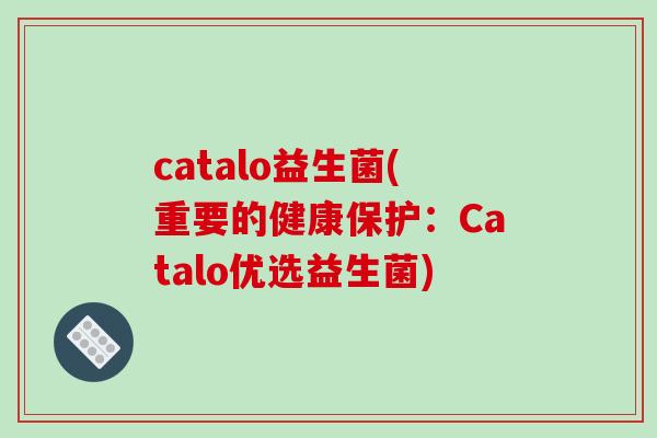 catalo益生菌(重要的健康保护:Catalo优选益生菌) catalo益生菌(重要的健康保护:Catalo优选益生菌)