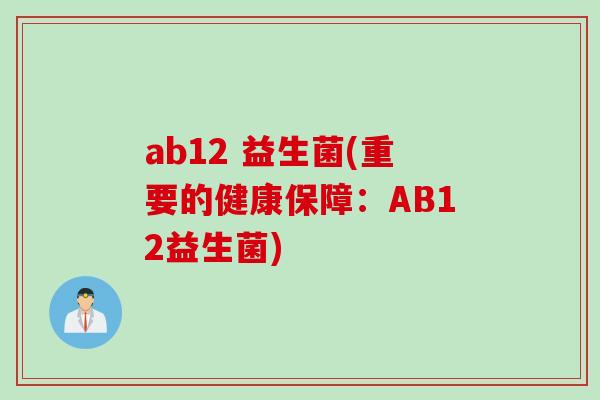 ab12 益生菌(重要的健康保障:AB12益生菌) ab12 益生菌(重要的健康保障:AB12益生菌)