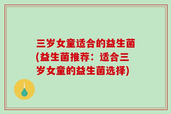 三岁女童适合的益生菌(益生菌推荐:适合三岁女童的益生菌选择) 三岁女童适合的益生菌(益生菌推荐:适合三岁女童的益生菌选择)