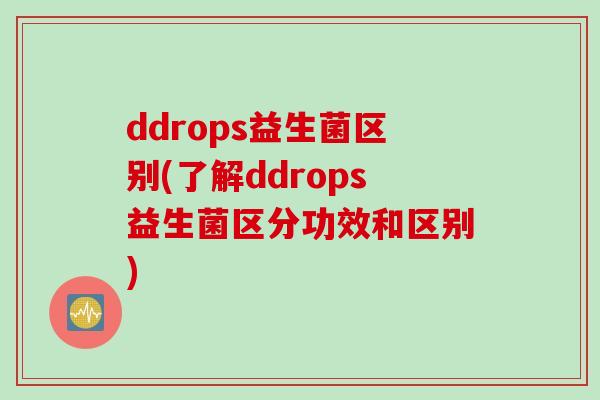 ddrops益生菌区别(了解ddrops益生菌区分功效和区别)