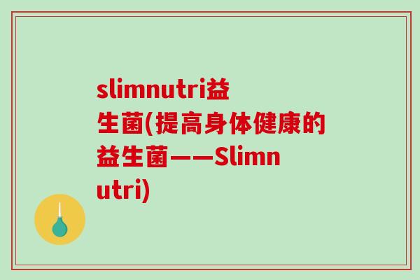 slimnutri益生菌(提高身体健康的益生菌——Slimnutri) slimnutri益生菌(提高身体健康的益生菌——Slimnutri)