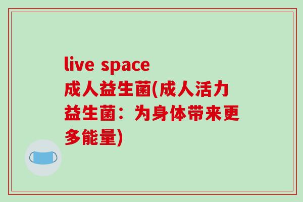 live space成人益生菌(成人活力益生菌:为身体带来更多能量) live space成人益生菌(成人活力益生菌:为身体带来更多能量)
