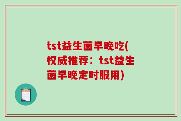 tst益生菌早晚吃(权威推荐:tst益生菌早晚定时服用) tst益生菌早晚吃(权威推荐:tst益生菌早晚定时服用)