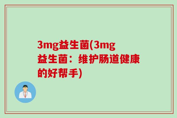 3mg益生菌(3mg益生菌:维护肠道健康的好帮手) 3mg益生菌(3mg益生菌:维护肠道健康的好帮手)