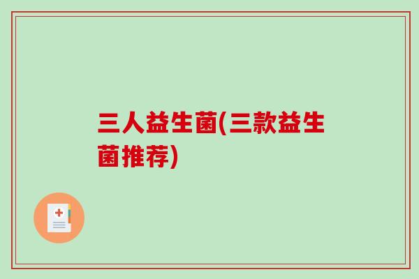 三人益生菌(三款益生菌推荐)