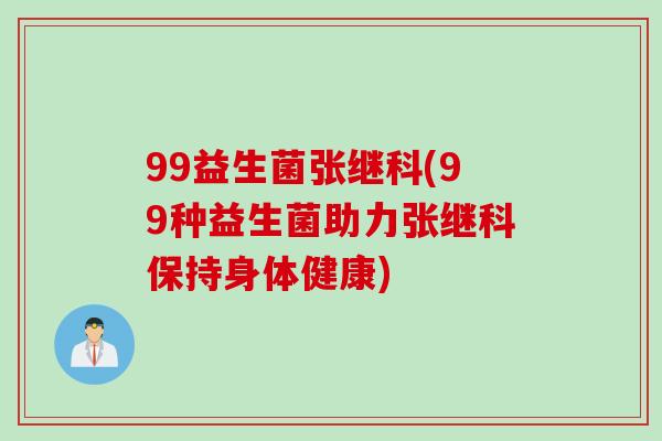 99益生菌张继科(99种益生菌助力张继科保持身体健康) 99益生菌张继科(99种益生菌助力张继科保持身体健康)