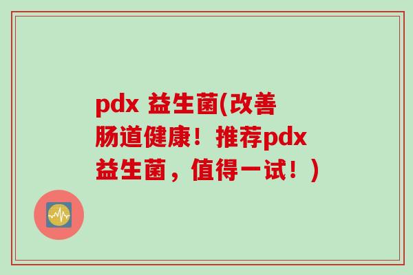 pdx 益生菌(改善肠道健康!推荐pdx益生菌,值得一试!) pdx 益生菌(改善肠道健康!推荐pdx益生菌,值得一试!)