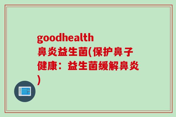 goodhealth鼻炎益生菌(保护鼻子健康：益生菌缓解鼻炎)