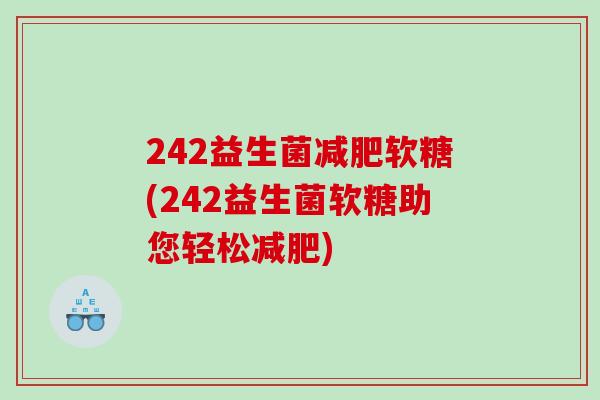 242益生菌软糖(242益生菌软糖助您轻松) 242益生菌软糖(242益生菌软糖助您轻松)