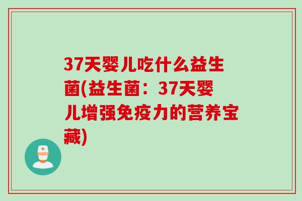 37天婴儿吃什么益生菌(益生菌:37天婴儿增强力的营养宝藏) 37天婴儿吃什么益生菌(益生菌:37天婴儿增强力的营养宝藏)