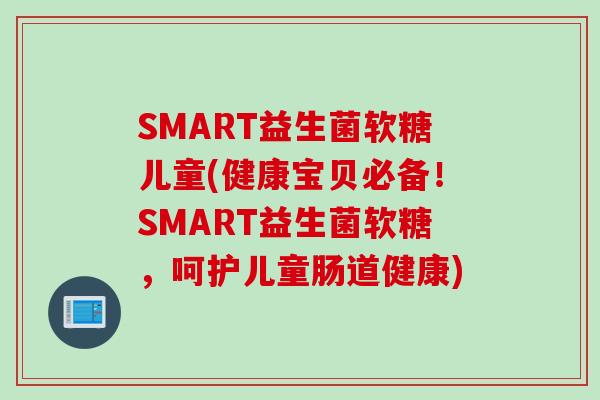 SMART益生菌软糖儿童(健康宝贝必备！SMART益生菌软糖，呵护儿童肠道健康)